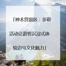 神木营景区：多彩活动让游客沉浸式体验边屯文化魅力